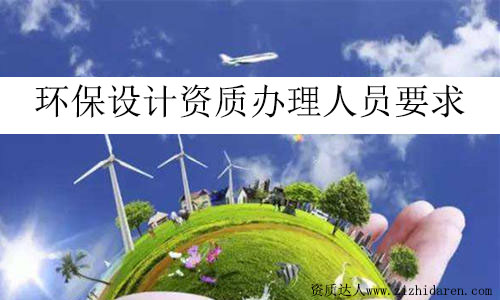 環(huán)保設(shè)計(jì)資質(zhì)辦理人員要求