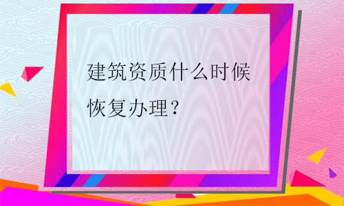 建筑資質什么時候恢復辦理(2021年)