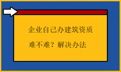自己辦建筑資質很難嗎?幾招根源解決問題